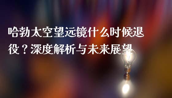 哈勃太空望远镜什么时候退役？深度解析与未来展望_https://wap.fcdydaikuan.com_期货品种_第1张