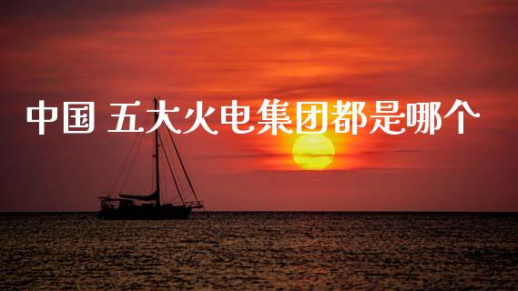 中国 五大火电集团都是哪个_https://wap.fcdydaikuan.com_投资策略_第1张