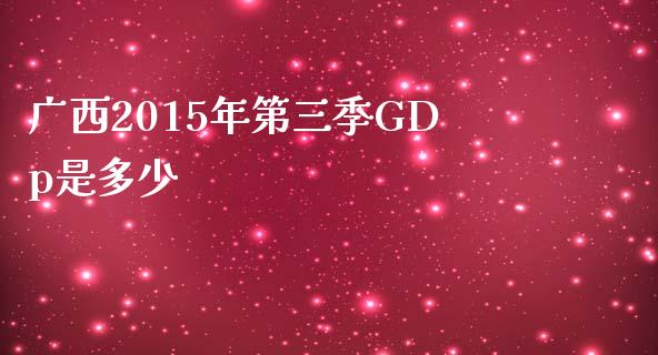 广西2015年第三季GDp是多少_https://wap.fcdydaikuan.com_金融机构_第1张