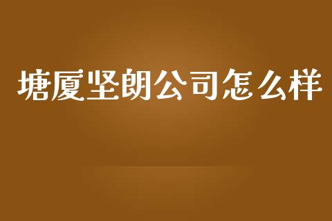 塘厦坚朗公司怎么样_https://wap.fcdydaikuan.com_期货品种_第1张