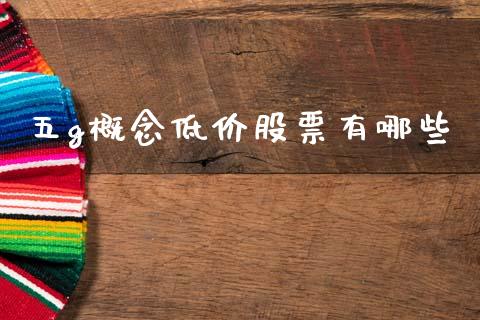 五g概念低价股票有哪些_https://wap.fcdydaikuan.com_理财顾问_第1张