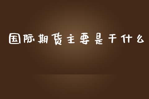 国际期货主要是干什么_https://wap.fcdydaikuan.com_新股数据_第1张