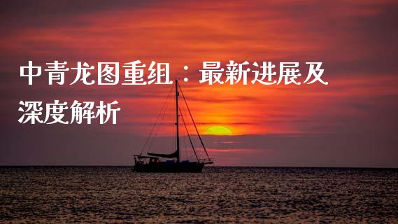 中青龙图重组:最新进展及深度解析_金融机构_第1张_国际投资_理财顾问_投资策略_金融机构 中青龙图重组:最新进展及深度解析_https://wap.fcdydaikuan.com_金融机构_第1张