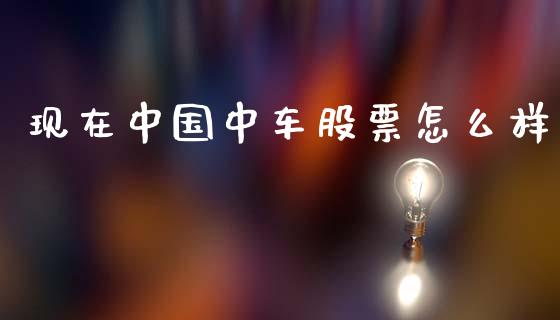 现在中国中车股票怎么样_https://wap.fcdydaikuan.com_国际投资_第1张
