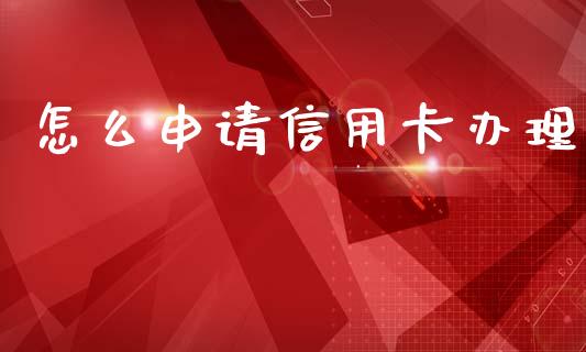 怎么申请信用卡办理_https://wap.fcdydaikuan.com_理财顾问_第1张
