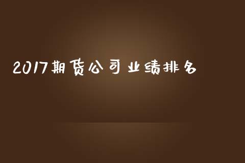 2017期货公司业绩排名_https://wap.fcdydaikuan.com_期货品种_第1张