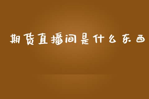 期货直播间是什么东西_https://wap.fcdydaikuan.com_金融机构_第1张