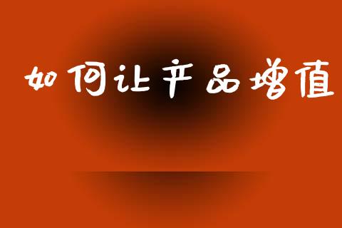 如何让产品增值_https://wap.fcdydaikuan.com_期货品种_第1张
