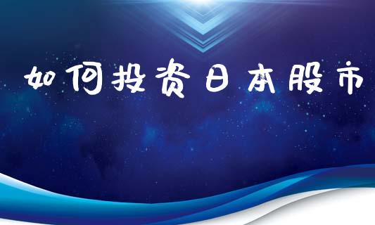 如何投资日本股市_https://wap.fcdydaikuan.com_期货品种_第1张