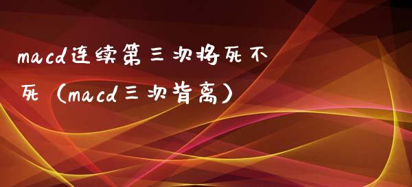macd连续第三次将死不死（macd三次背离）_https://wap.fcdydaikuan.com_投资策略_第1张
