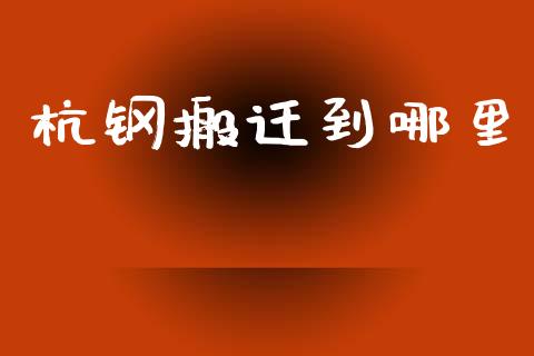 杭钢搬迁到哪里_https://wap.fcdydaikuan.com_国际投资_第1张