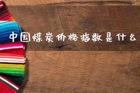 中国煤炭价格指数是什么_https://wap.fcdydaikuan.com_理财顾问_第1张