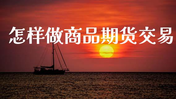 怎样做商品期货交易_https://wap.fcdydaikuan.com_期货品种_第1张