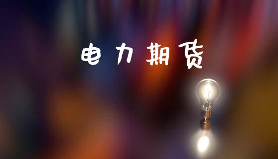 电力期货_https://wap.fcdydaikuan.com_期货品种_第1张