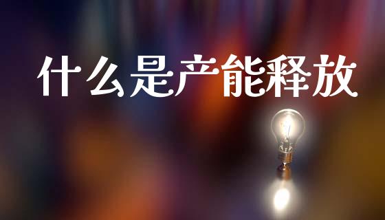 什么是产能释放_https://wap.fcdydaikuan.com_理财顾问_第1张