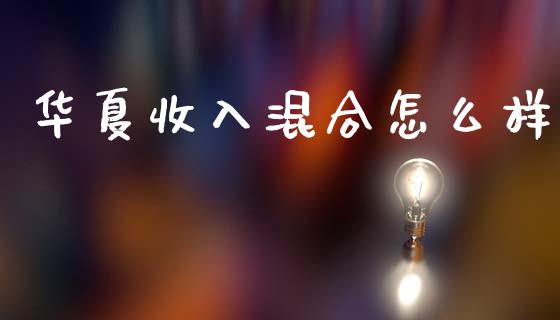 华夏收入混合怎么样_https://wap.fcdydaikuan.com_期货品种_第1张