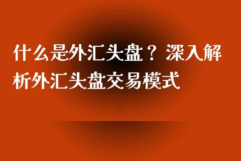 什么是外汇头盘? 深入解析外汇头盘交易模式_投资策略_第1张_国际投资_理财顾问_投资策略_金融机构 什么是外汇头盘? 深入解析外汇头盘交易模式_https://wap.fcdydaikuan.com_投资策略_第1张