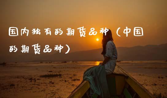 国内独有的期货品种(中国的期货品种)_金融机构_第1张_国际投资_理财顾问_投资策略_金融机构 国内独有的期货品种(中国的期货品种)_https://wap.fcdydaikuan.com_金融机构_第1张