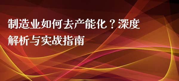 制造业如何去产能化？深度解析与实战指南_https://wap.fcdydaikuan.com_期货品种_第1张