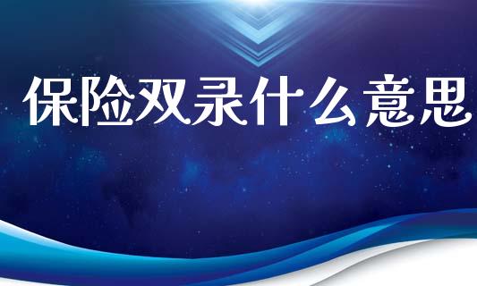 保险双录什么意思_https://wap.fcdydaikuan.com_国际投资_第1张
