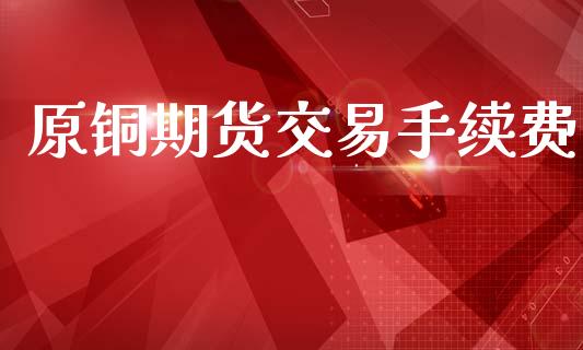 原铜期货交易手续费_https://wap.fcdydaikuan.com_新股数据_第1张