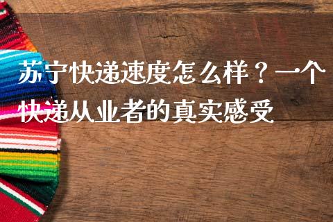 苏宁快递速度怎么样？一个快递从业者的真实感受_https://wap.fcdydaikuan.com_理财顾问_第1张