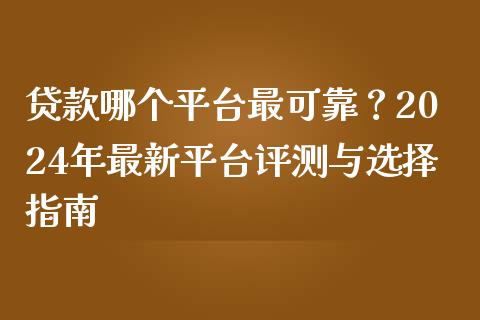 贷款哪个平台最可靠？2024年最新平台评测与选择指南_https://wap.fcdydaikuan.com_期货品种_第1张