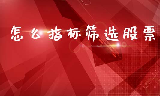怎么指标筛选股票_https://wap.fcdydaikuan.com_理财顾问_第1张