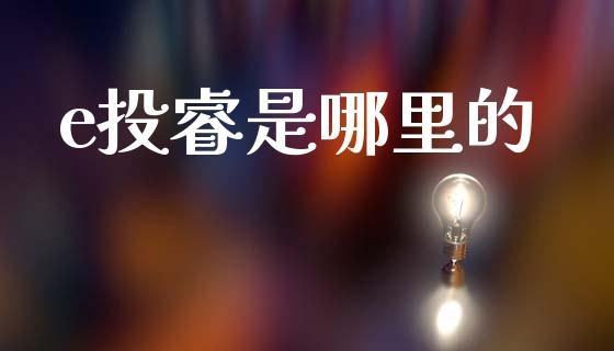 e投睿是哪里的_https://wap.fcdydaikuan.com_国际投资_第1张