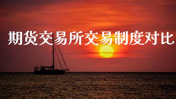 期货交易所交易制度对比_https://wap.fcdydaikuan.com_投资策略_第1张
