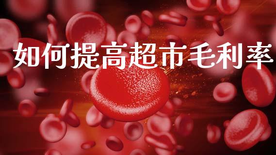 如何提高超市毛利率_https://wap.fcdydaikuan.com_国际投资_第1张