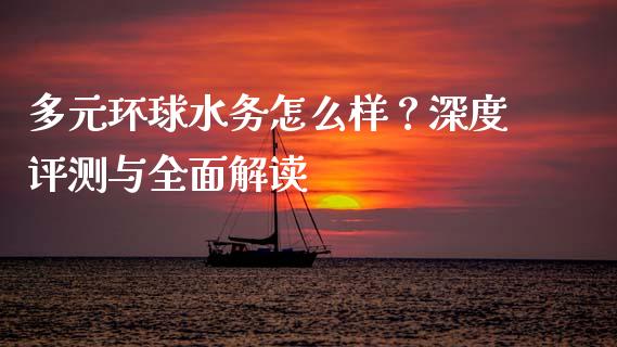 多元环球水务怎么样？深度评测与全面解读_https://wap.fcdydaikuan.com_国际投资_第1张