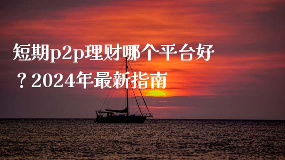 短期p2p理财哪个平台好？2024年最新指南_https://wap.fcdydaikuan.com_期货品种_第1张