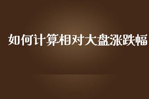如何计算相对大盘涨跌幅_https://wap.fcdydaikuan.com_新股数据_第1张