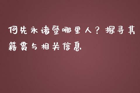 何先永诸暨哪里人？探寻其籍贯与相关信息_https://wap.fcdydaikuan.com_期货品种_第1张