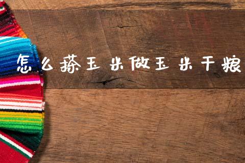 怎么搽玉米做玉米干粮_https://wap.fcdydaikuan.com_金融机构_第1张