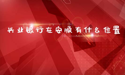 兴业银行在安顺有什么位置_https://wap.fcdydaikuan.com_国际投资_第1张