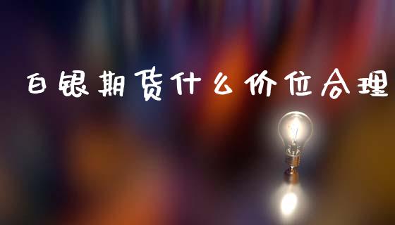 白银期货什么价位合理_https://wap.fcdydaikuan.com_国际投资_第1张