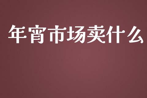 年宵市场卖什么_https://wap.fcdydaikuan.com_金融机构_第1张