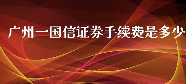 广州一国信证券手续费是多少_https://wap.fcdydaikuan.com_国际投资_第1张