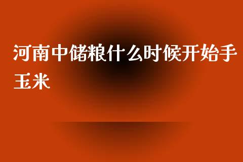河南中储粮什么时候开始手玉米_https://wap.fcdydaikuan.com_理财顾问_第1张
