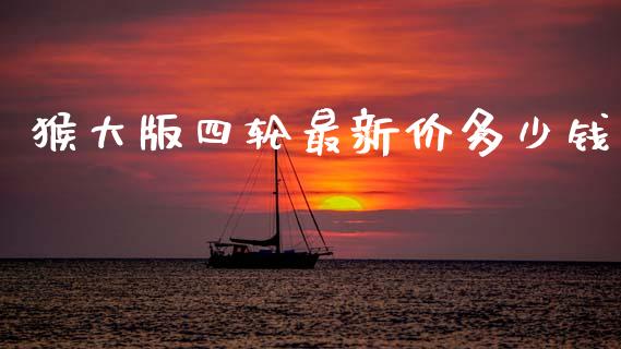 猴大版四轮最新价多少钱_https://wap.fcdydaikuan.com_期货品种_第1张