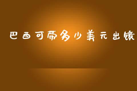 巴西可带多少美元出镜_https://wap.fcdydaikuan.com_投资策略_第1张