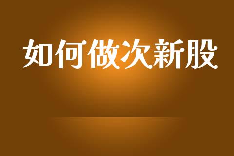如何做次新股_https://wap.fcdydaikuan.com_国际投资_第1张