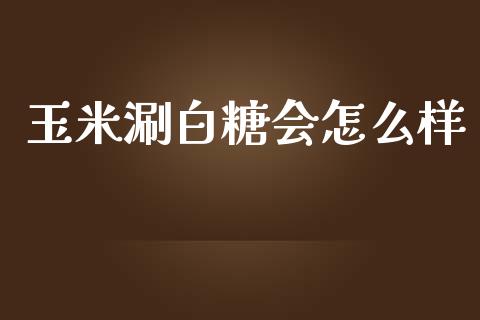 玉米涮白糖会怎么样_https://wap.fcdydaikuan.com_金融机构_第1张
