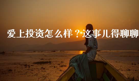 爱上投资怎么样？这事儿得聊聊_https://wap.fcdydaikuan.com_期货品种_第1张
