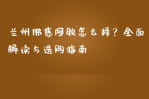 兰州佛慈阿胶怎么样？全面解读与选购指南_https://wap.fcdydaikuan.com_期货品种_第1张