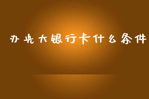 办光大银行卡什么条件_https://wap.fcdydaikuan.com_期货品种_第1张