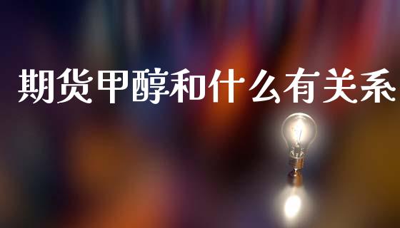 期货甲醇和什么有关系_https://wap.fcdydaikuan.com_理财顾问_第1张