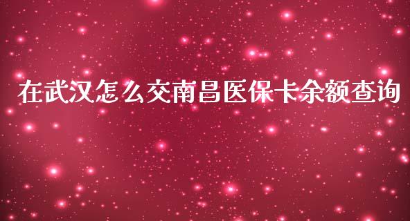 在武汉怎么交南昌医保卡余额查询_https://wap.fcdydaikuan.com_理财顾问_第1张